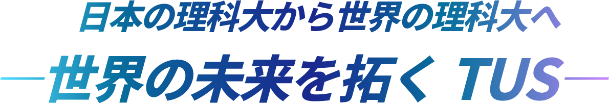 日本の理科大から世界の理科大へ　世界の未来を拓く TUS