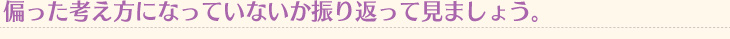 偏った考え方になっていないか振り返って見ましょう