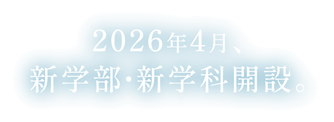 2026年4月、新学部・新学科開設。