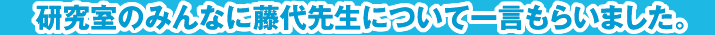 研究室のみんなに藤代先生について一言もらいました。