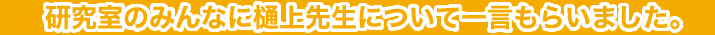 研究室のみんなに樋上先生について一言もらいました。