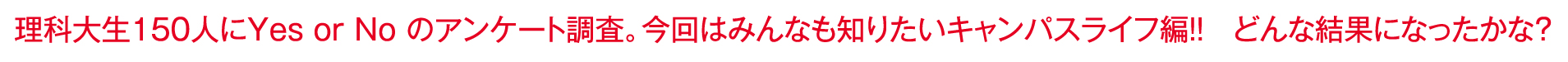 理科大生150人にYES or NOのアンケート調査。今回はみんなも知りたいキャンパスライフ編！！どんな結果になったかな？