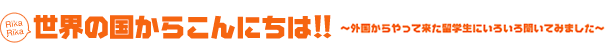 世界の国からこんにちは‼ ～外国からやって来た留学生にいろいろ聞いてみました～