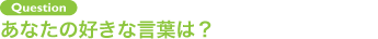 Question あなたの好きな言葉は？