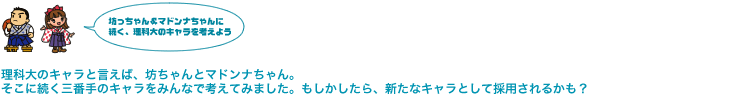 理科大のキャラと言えば、坊ちゃんとマドンナちゃん。そこに続く三番手のキャラをみんなで考えました。