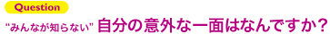 Questionみんなが知らない自分の以外な一面はなんですか？