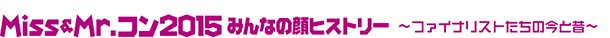 Miss＆Mr.コン2015みんなの顔ヒストリー　ファイナリストたちの今と昔