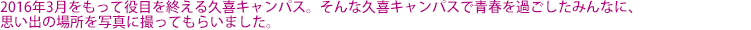 2016年3月をもって役目を終える久喜キャンパス。そんな久喜キャンパスで青春を過ごしたみんなに、思い出の場所を写真に撮ってもらいました。