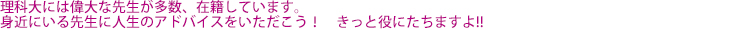 理科大には偉大な先生が多数、在籍しています。身近にいる先生に人生のアドバイスをいただこう!きっと役に立ちますよ!!