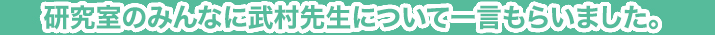 研究室のみんなに武村先生について一言もらいました。