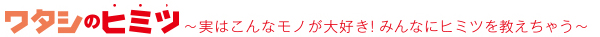 ワタシのヒミツ～実はこんなモノが大好き！みんなにヒミツを教えちゃう～