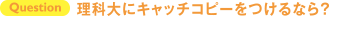 理科大にキャッチコピーをつけるなら？