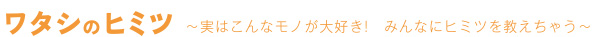 ワタシのヒミツ～実はこんなモノが大好き！みんなにヒミツを教えちゃう～